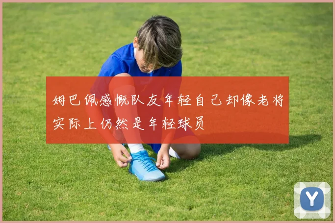 姆巴佩感慨队友年轻自己却像老将实际上仍然是年轻球员