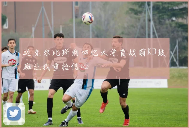 迈克尔比斯利回忆大学首战前KD鼓励让我重拾信心