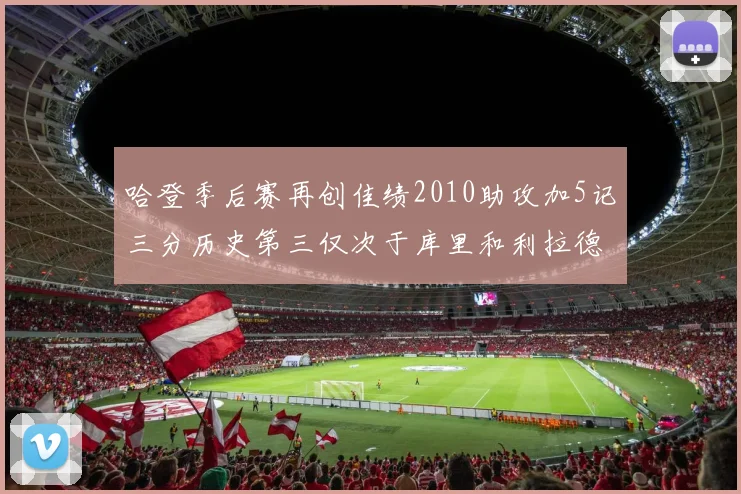哈登季后赛再创佳绩2010助攻加5记三分历史第三仅次于库里和利拉德