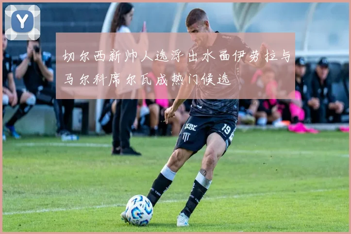 切尔西新帅人选浮出水面伊劳拉与马尔科席尔瓦成热门候选
