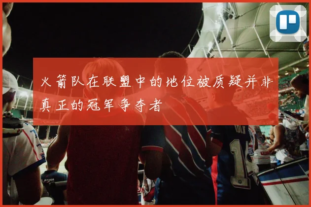 火箭队在联盟中的地位被质疑并非真正的冠军争夺者