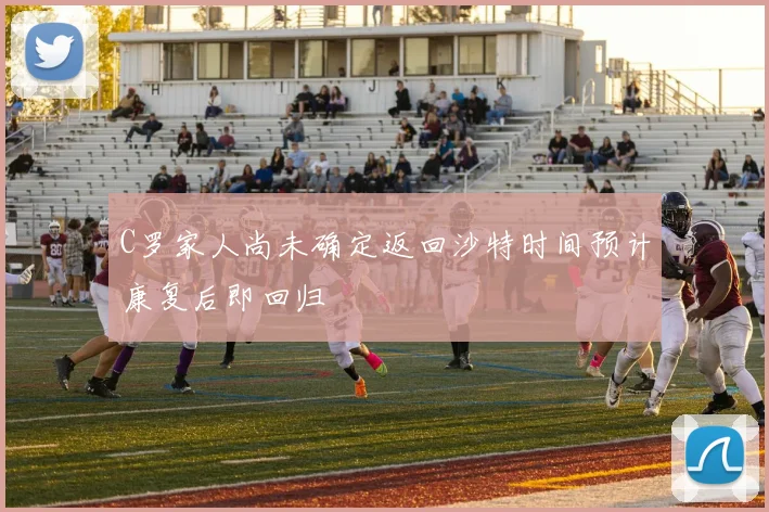 C罗家人尚未确定返回沙特时间预计康复后即回归