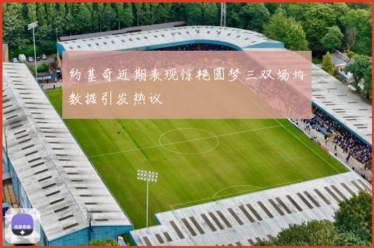 约基奇近期表现惊艳圆梦三双场均数据引发热议
