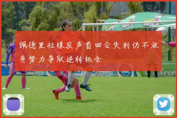佩德里社媒发声首回合失利仍不放弃努力争取逆转机会