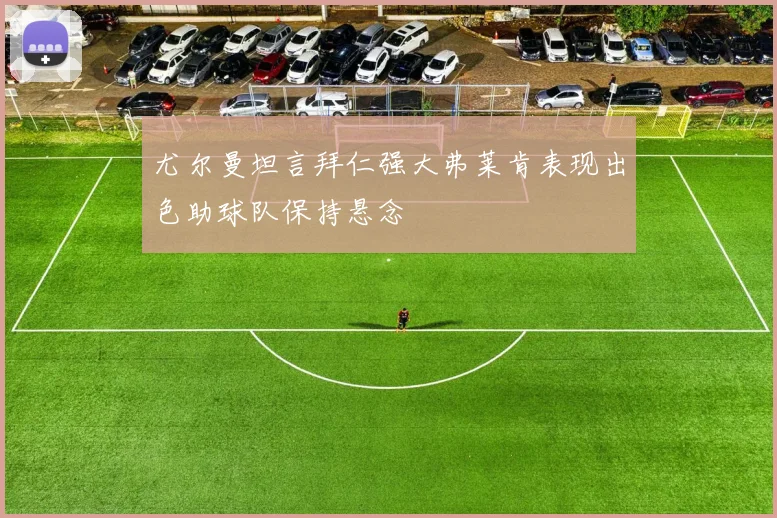 尤尔曼坦言拜仁强大弗莱肯表现出色助球队保持悬念