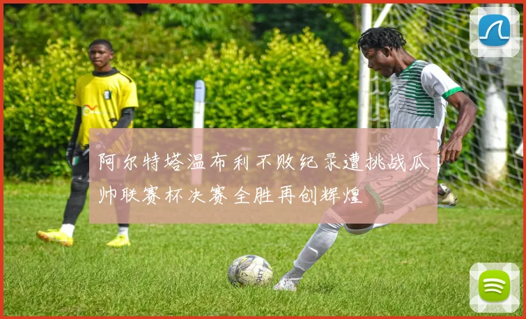 阿尔特塔温布利不败纪录遭挑战瓜帅联赛杯决赛全胜再创辉煌
