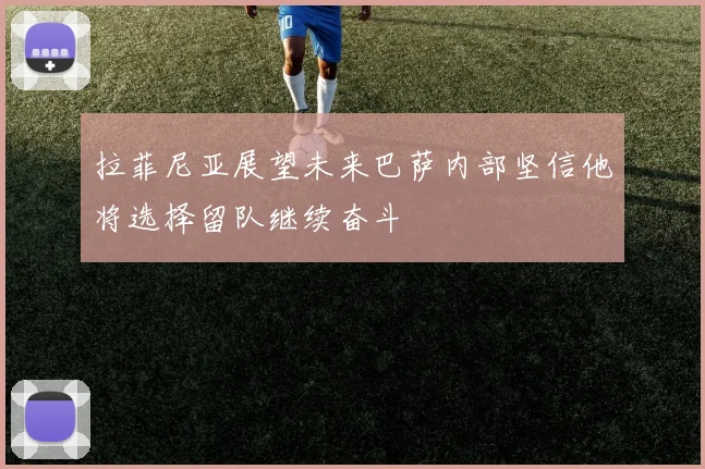 拉菲尼亚展望未来巴萨内部坚信他将选择留队继续奋斗