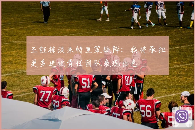 王钰栋谈米特里策缺阵：我将承担更多进攻责任团队表现出色