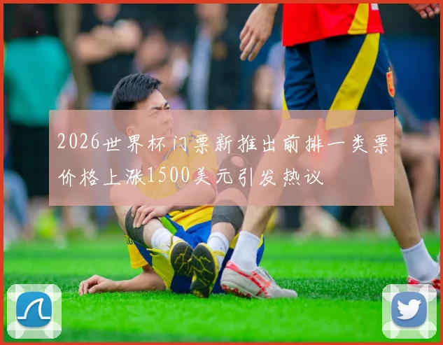 2026世界杯门票新推出前排一类票价格上涨1500美元引发热议